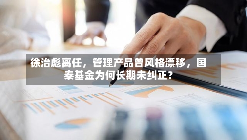 徐治彪离任，管理产品曾风格漂移	，国泰基金为何长期未纠正？-第3张图片
