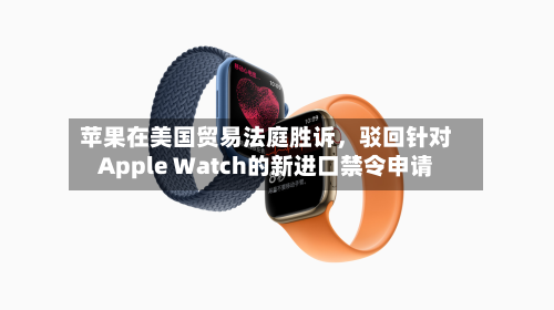 苹果在美国贸易法庭胜诉	，驳回针对Apple Watch的新进口禁令申请-第2张图片