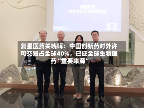 复星医药关晓晖：中国创新药对外许可交易占全球40%，已成全球生物医药“重要来源	”-第3张图片
