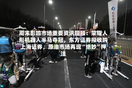 周末影响市场重要资讯回顾：荣耀人形机器人半马夺冠	，东方证券拟收购上海证券，原油市场再现“绝妙”押注-第2张图片