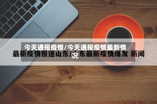 今天通报疫情/今天通报疫情最新情况