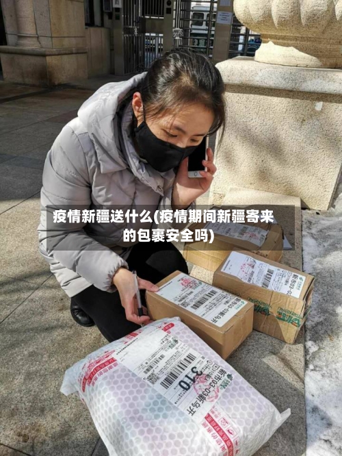 疫情新疆送什么(疫情期间新疆寄来的包裹安全吗)
