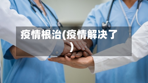 疫情根治(疫情解决了)