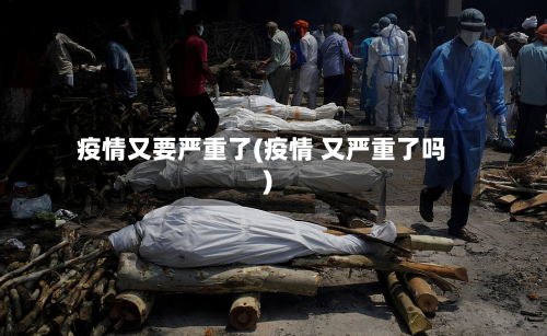 疫情又要严重了(疫情 又严重了吗)