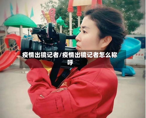 疫情出镜记者/疫情出镜记者怎么称呼