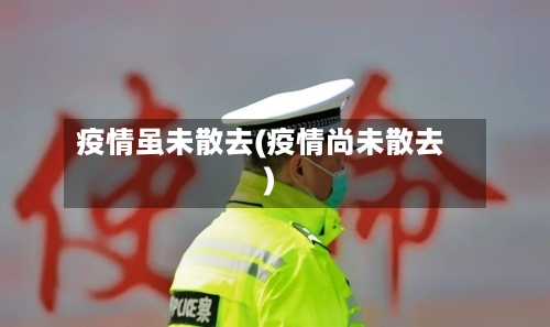 疫情虽未散去(疫情尚未散去)