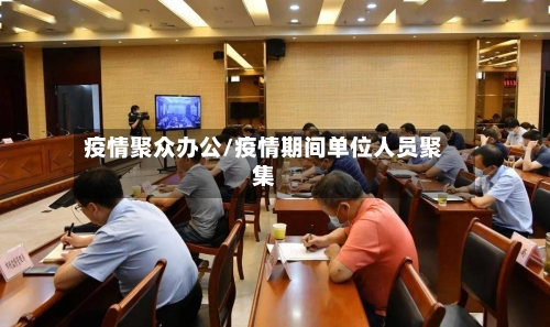 疫情聚众办公/疫情期间单位人员聚集