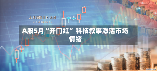 A股5月“开门红” 科技叙事激活市场情绪
