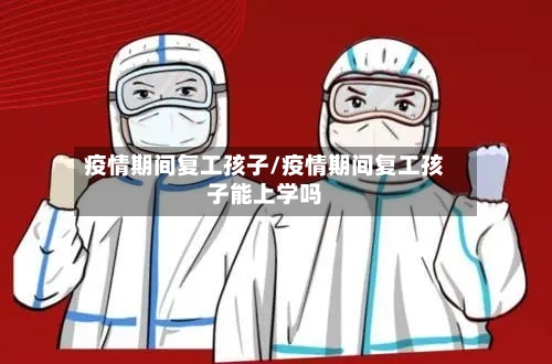 疫情期间复工孩子/疫情期间复工孩子能上学吗