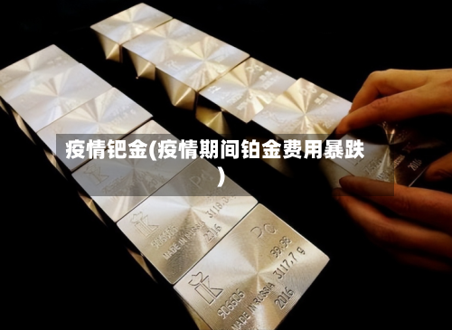 疫情钯金(疫情期间铂金费用暴跌)