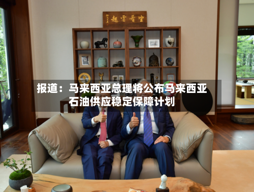 报道:马来西亚总理将公布马来西亚石油供应稳定保障计划