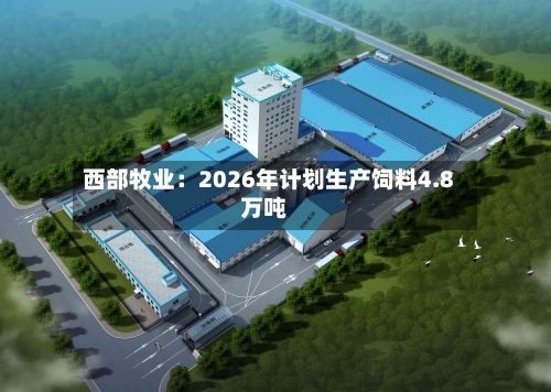 西部牧业：2026年计划生产饲料4.8万吨