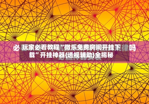 玩家必看教程“微乐免费房间开挂下载”开挂神器{透视辅助}全揭秘