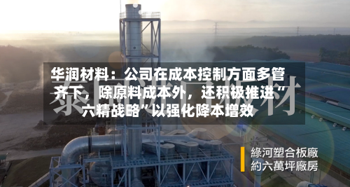 华润材料：公司在成本控制方面多管齐下，除原料成本外，还积极推进“六精战略”以强化降本增效