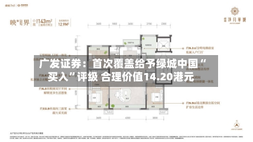 广发证券：首次覆盖给予绿城中国“买入”评级 合理价值14.20港元