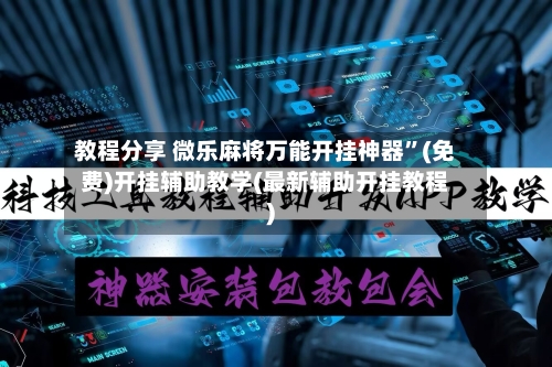 教程分享 微乐麻将万能开挂神器”(免费)开挂辅助教学(最新辅助开挂教程)