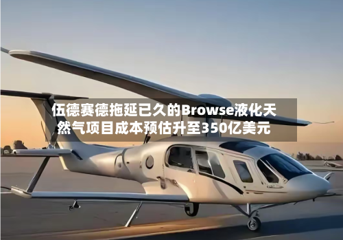 伍德赛德拖延已久的Browse液化天然气项目成本预估升至350亿美元
