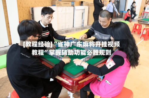 [教程经验]“雀神广东麻将开挂视频教程”掌握辅助功能必胜规则