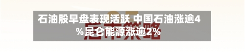 石油股早盘表现活跃 中国石油涨逾4%昆仑能源涨逾2%