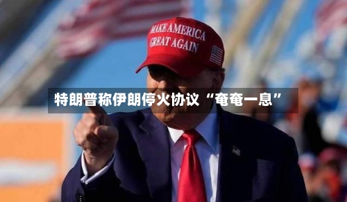 特朗普称伊朗停火协议 “奄奄一息”