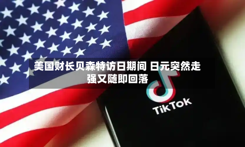 美国财长贝森特访日期间 日元突然走强又随即回落