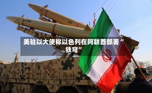 美驻以大使称以色列在阿联酋部署“铁穹”