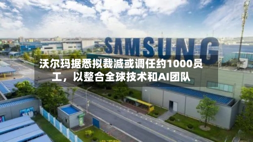 沃尔玛据悉拟裁减或调任约1000员工，以整合全球技术和AI团队