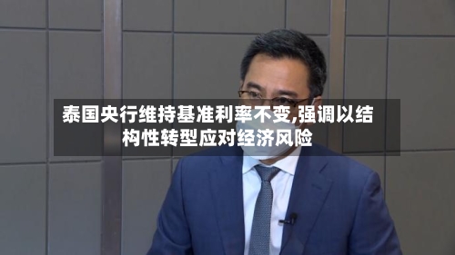 泰国央行维持基准利率不变,强调以结构性转型应对经济风险