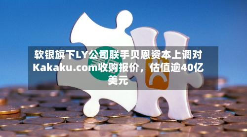 软银旗下LY公司联手贝恩资本上调对Kakaku.com收购报价,估值逾40亿美元