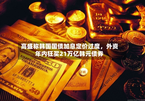 高盛称韩国国债加息定价过度，外资年内狂买21万亿韩元债券