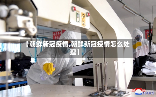 【朝鲜新冠疫情,朝鲜新冠疫情怎么处理】