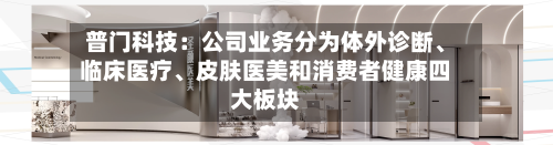 普门科技:公司业务分为体外诊断、临床医疗、皮肤医美和消费者健康四大板块