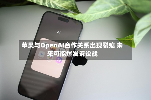 苹果与OpenAI合作关系出现裂痕 未来可能爆发诉讼战