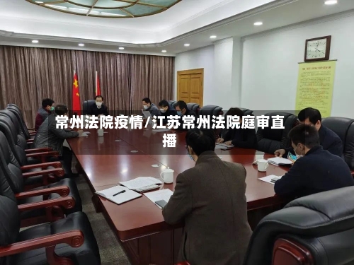 常州法院疫情/江苏常州法院庭审直播