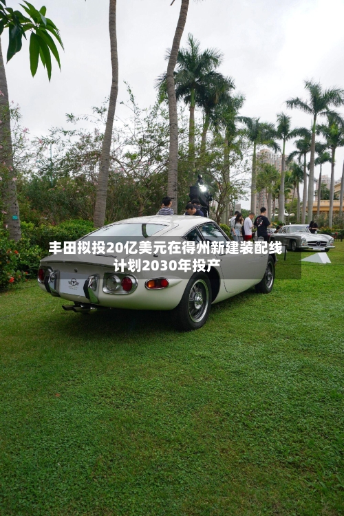 丰田拟投20亿美元在得州新建装配线 计划2030年投产
