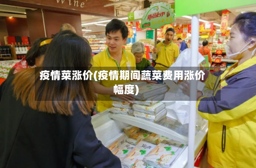 疫情菜涨价(疫情期间蔬菜费用涨价幅度)