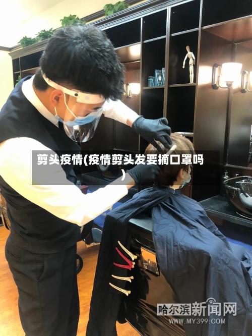 剪头疫情(疫情剪头发要摘口罩吗)