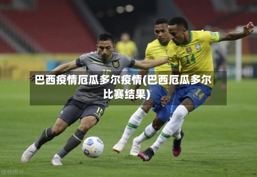 巴西疫情厄瓜多尔疫情(巴西厄瓜多尔比赛结果)