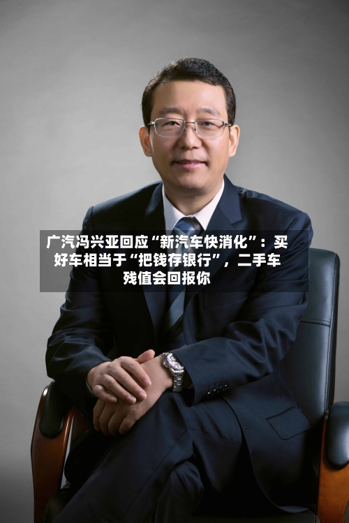 广汽冯兴亚回应“新汽车快消化”:买好车相当于“把钱存银行”,二手车残值会回报你
