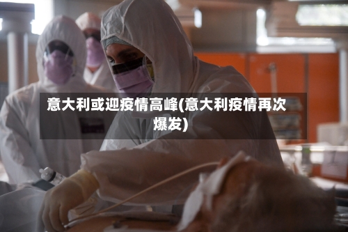 意大利或迎疫情高峰(意大利疫情再次爆发)