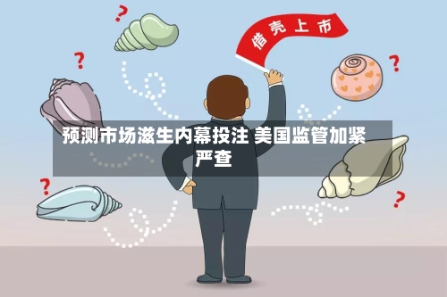 预测市场滋生内幕投注 美国监管加紧严查