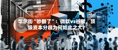 华尔街“吵翻了”：微软vs谷歌，顶级资本分歧为何如此之大？