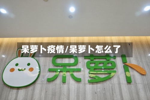 呆萝卜疫情/呆萝卜怎么了