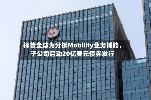 标普全球为分拆Mobility业务铺路，子公司启动20亿美元债券发行