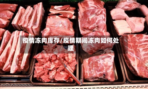 疫情冻肉库存/疫情期间冻肉如何处理