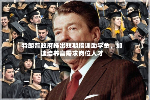 特朗普政府推出短期培训助学金，加速培养高需求岗位人才