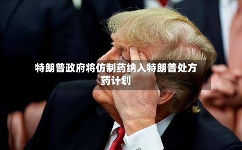 特朗普政府将仿制药纳入特朗普处方药计划
