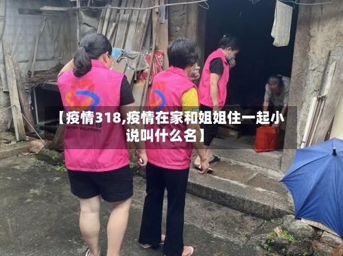 【疫情318,疫情在家和姐姐住一起小说叫什么名】