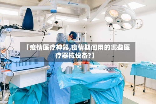 【疫情医疗神器,疫情期间用的哪些医疗器械设备?】