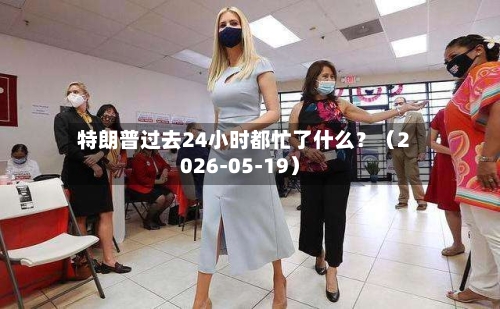 特朗普过去24小时都忙了什么?(2026-05-19)